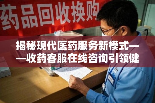 北京揭秘现代医药服务新模式——收药客服在线咨询引领健康生活