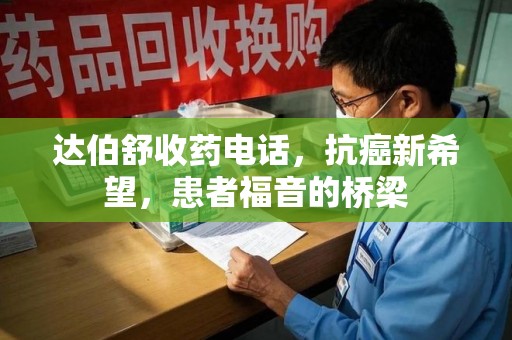 北京达伯舒收药电话，抗癌新希望，患者福音的桥梁