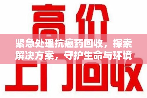 北京紧急处理抗癌药回收，探索解决方案，守护生命与环境