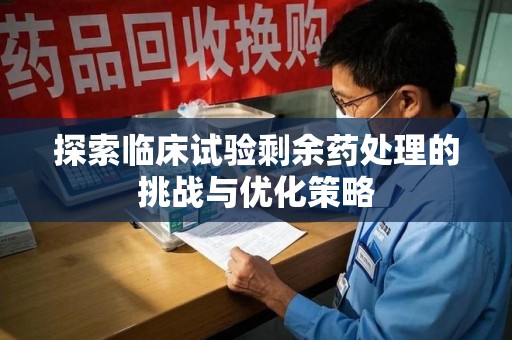 北京探索临床试验剩余药处理的挑战与优化策略