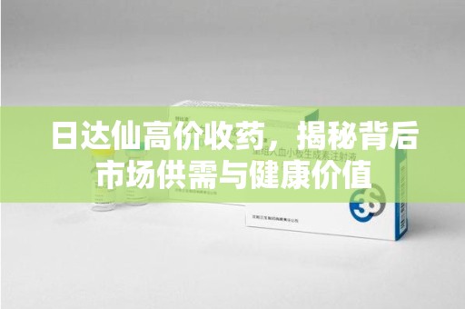 北京日达仙高价收药，揭秘背后市场供需与健康价值