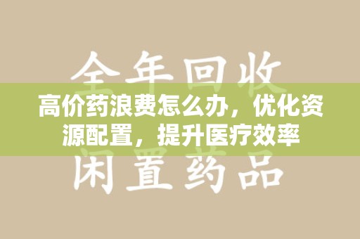 北京高价药浪费怎么办，优化资源配置，提升医疗效率