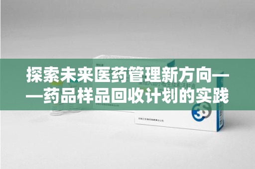 北京探索未来医药管理新方向——药品样品回收计划的实践与意义