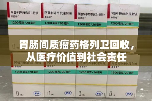 北京胃肠间质瘤药格列卫回收，从医疗价值到社会责任