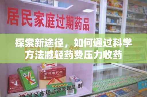 北京探索新途径，如何通过科学方法减轻药费压力收药