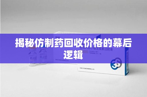 北京揭秘仿制药回收价格的幕后逻辑