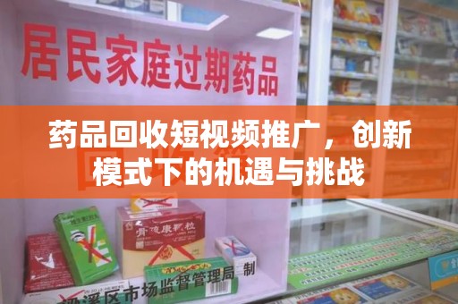 北京药品回收短视频推广，创新模式下的机遇与挑战