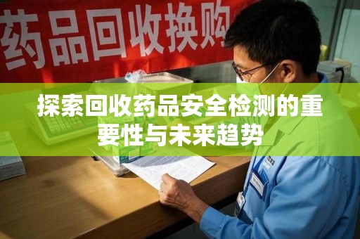 北京探索回收药品安全检测的重要性与未来趋势