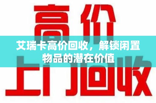 北京艾瑞卡高价回收，解锁闲置物品的潜在价值