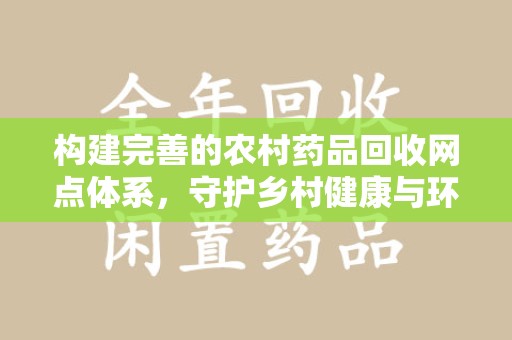 北京构建完善的农村药品回收网点体系，守护乡村健康与环境