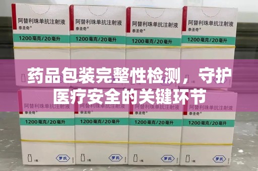 北京药品包装完整性检测，守护医疗安全的关键环节