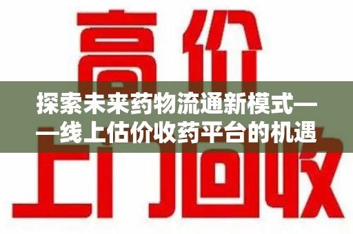 北京探索未来药物流通新模式——线上估价收药平台的机遇与挑战