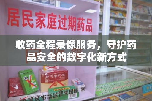 北京收药全程录像服务，守护药品安全的数字化新方式