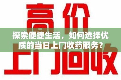 北京探索便捷生活，如何选择优质的当日上门收药服务？