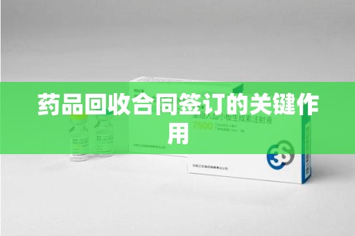 北京药品回收合同签订的关键作用