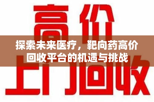 北京探索未来医疗，靶向药高价回收平台的机遇与挑战