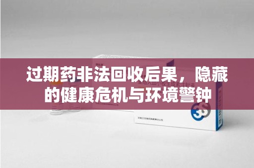 北京过期药非法回收后果，隐藏的健康危机与环境警钟
