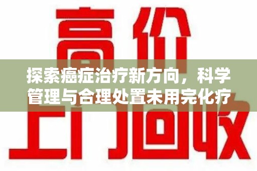 北京探索癌症治疗新方向，科学管理与合理处置未用完化疗药处理