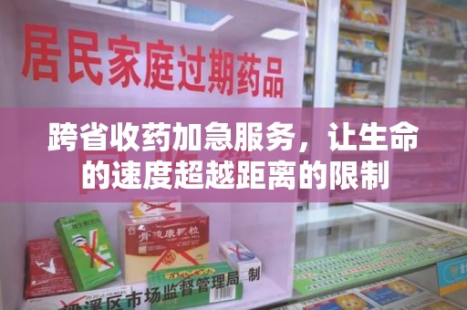 北京跨省收药加急服务，让生命的速度超越距离的限制