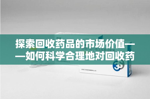 北京探索回收药品的市场价值——如何科学合理地对回收药品进行估价