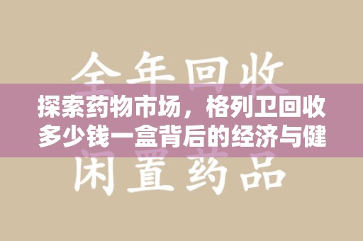 北京探索药物市场，格列卫回收多少钱一盒背后的经济与健康平衡