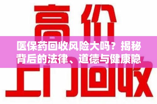 北京医保药回收风险大吗？揭秘背后的法律、道德与健康隐患