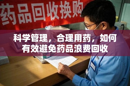 北京科学管理，合理用药，如何有效避免药品浪费回收