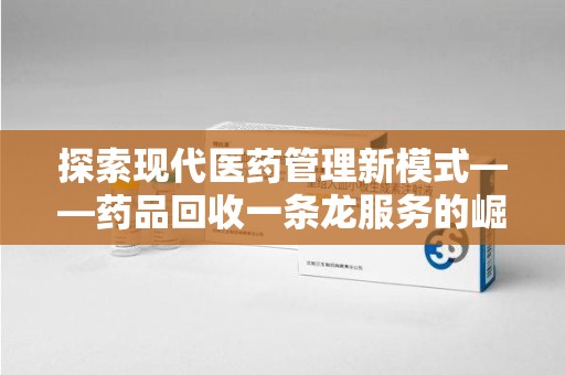 北京探索现代医药管理新模式——药品回收一条龙服务的崛起与未来