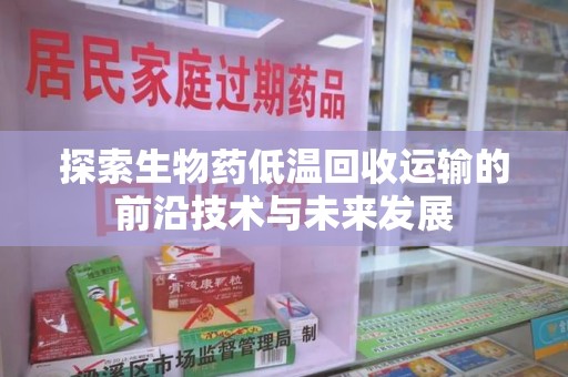 北京探索生物药低温回收运输的前沿技术与未来发展