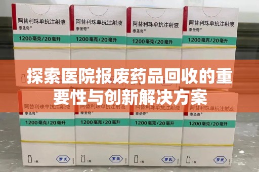 北京探索医院报废药品回收的重要性与创新解决方案
