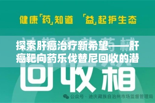 北京探索肝癌治疗新希望——肝癌靶向药乐伐替尼回收的潜力与价值