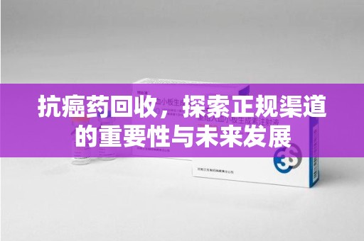 北京抗癌药回收，探索正规渠道的重要性与未来发展