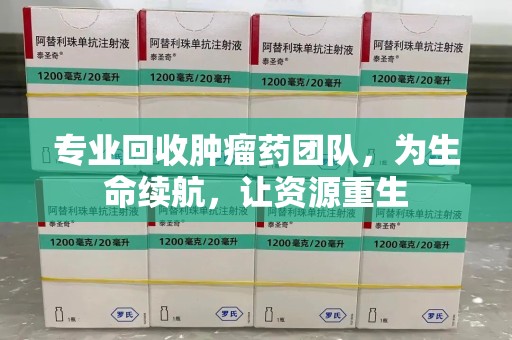 北京专业回收肿瘤药团队，为生命续航，让资源重生