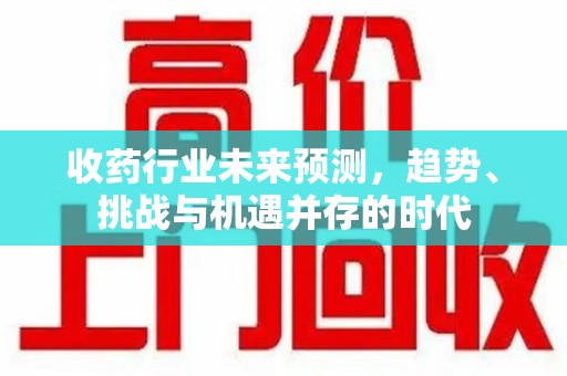 北京收药行业未来预测，趋势、挑战与机遇并存的时代