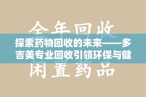 北京探索药物回收的未来——多吉美专业回收引领环保与健康新趋势