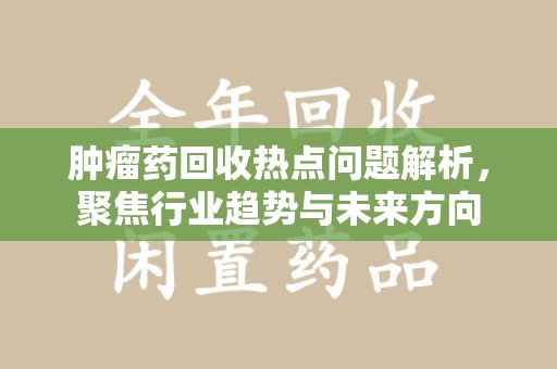 北京肿瘤药回收热点问题解析，聚焦行业趋势与未来方向