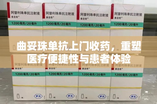 北京曲妥珠单抗上门收药，重塑医疗便捷性与患者体验