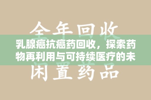 北京乳腺癌抗癌药回收，探索药物再利用与可持续医疗的未来