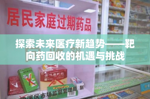 北京探索未来医疗新趋势——靶向药回收的机遇与挑战