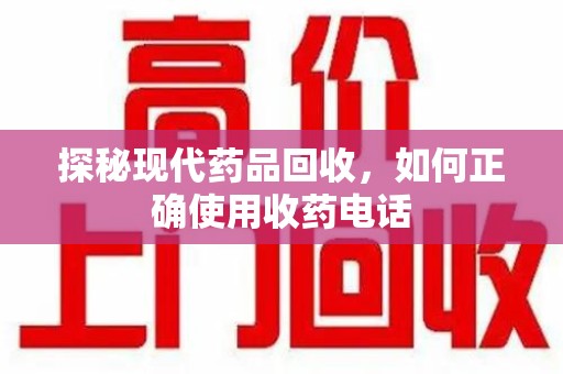 北京探秘现代药品回收，如何正确使用收药电话