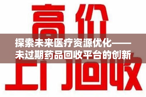 北京探索未来医疗资源优化——未过期药品回收平台的创新价值