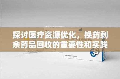 北京探讨医疗资源优化，换药剩余药品回收的重要性和实践路径