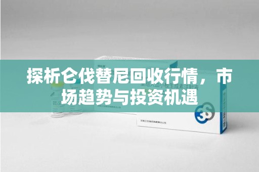 北京探析仑伐替尼回收行情，市场趋势与投资机遇