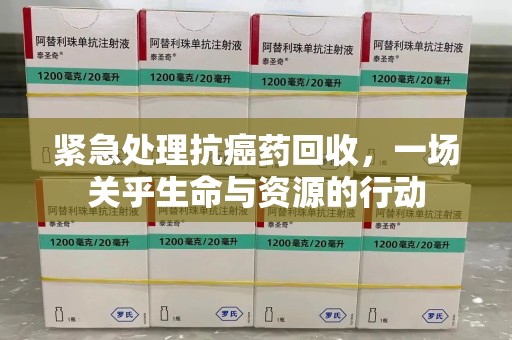 北京紧急处理抗癌药回收，一场关乎生命与资源的行动