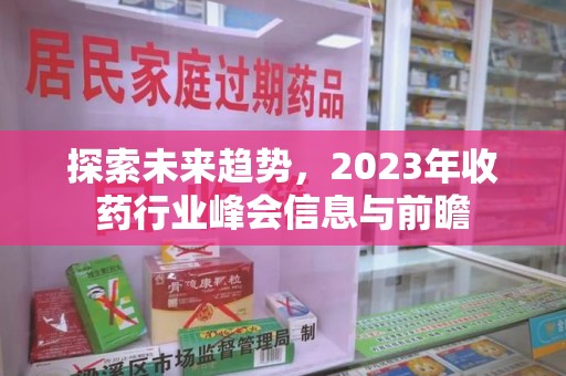北京探索未来趋势，2023年收药行业峰会信息与前瞻