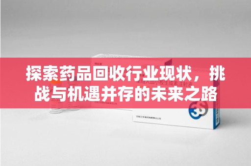 北京探索药品回收行业现状，挑战与机遇并存的未来之路