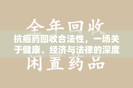 北京抗癌药回收合法性，一场关于健康、经济与法律的深度探讨