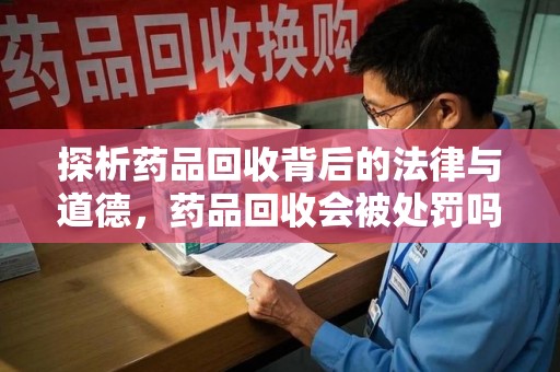 北京探析药品回收背后的法律与道德，药品回收会被处罚吗，你真的了解吗？
