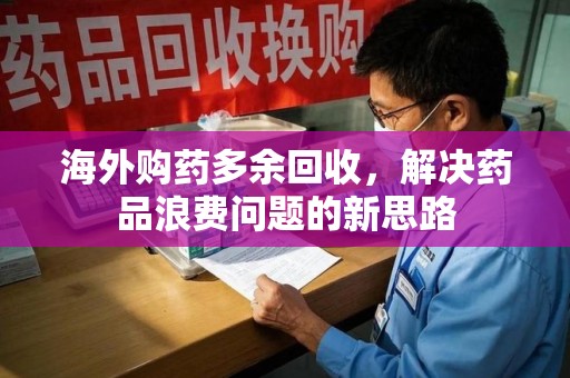 北京海外购药多余回收，解决药品浪费问题的新思路