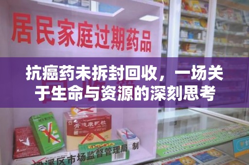北京抗癌药未拆封回收，一场关于生命与资源的深刻思考